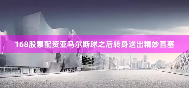 168股票配资亚马尔断球之后转身送出精妙直塞