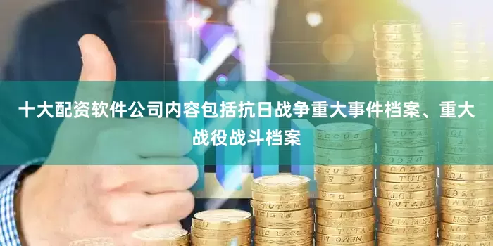 十大配资软件公司内容包括抗日战争重大事件档案、重大战役战斗档案