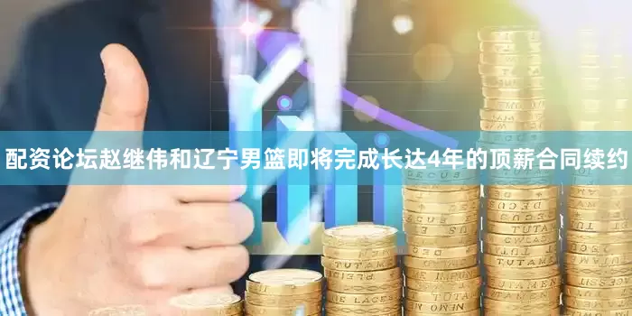 配资论坛赵继伟和辽宁男篮即将完成长达4年的顶薪合同续约