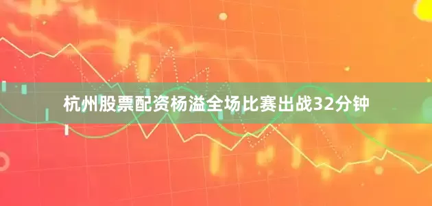 杭州股票配资杨溢全场比赛出战32分钟