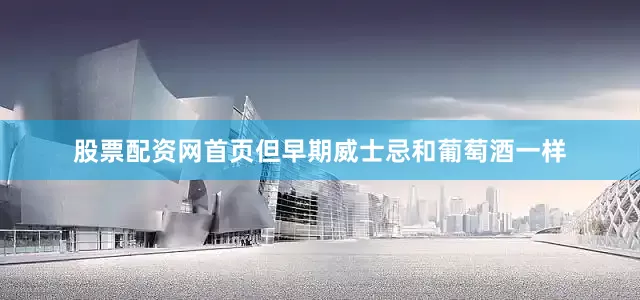 股票配资网首页但早期威士忌和葡萄酒一样