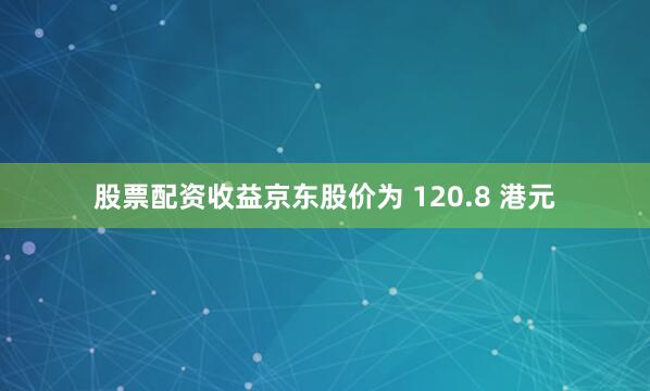股票配资收益京东股价为 120.8 港元