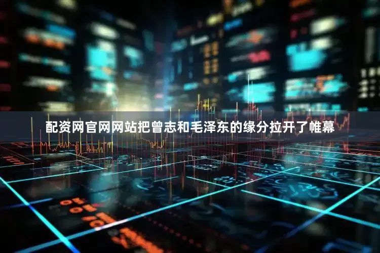 配资网官网网站把曾志和毛泽东的缘分拉开了帷幕