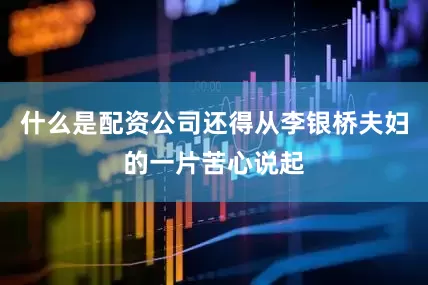 什么是配资公司还得从李银桥夫妇的一片苦心说起