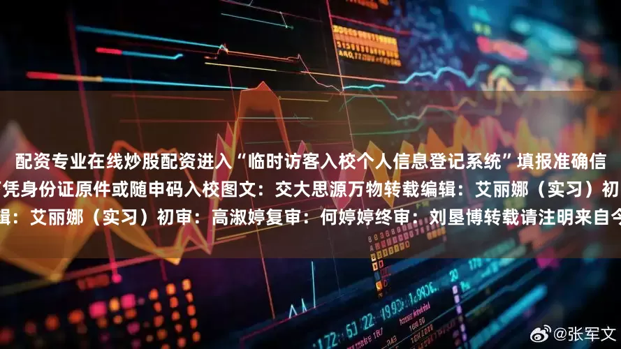 配资专业在线炒股配资进入“临时访客入校个人信息登记系统”填报准确信息后在不超过校园承载能力的情况下凭身份证原件或随申码入校图文：交大思源万物转载编辑：艾丽娜（实习）初审：高淑婷复审：何婷婷终审：刘垦博转载请注明来自今日闵行官方微信