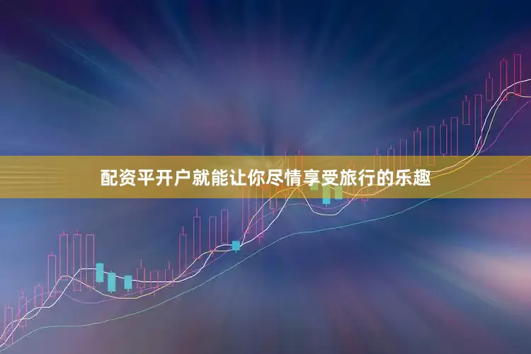 配资平开户就能让你尽情享受旅行的乐趣