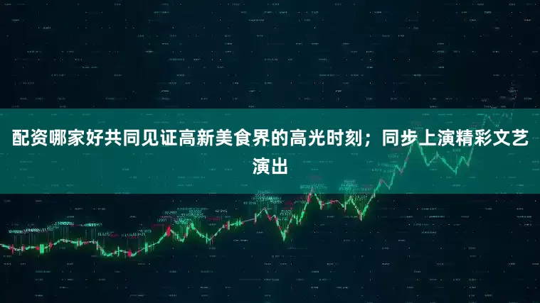 配资哪家好共同见证高新美食界的高光时刻；同步上演精彩文艺演出