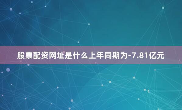 股票配资网址是什么上年同期为-7.81亿元