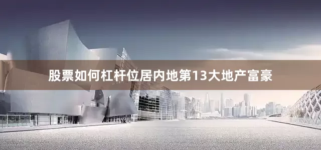 股票如何杠杆位居内地第13大地产富豪