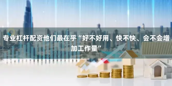 专业杠杆配资他们最在乎“好不好用、快不快、会不会增加工作量”