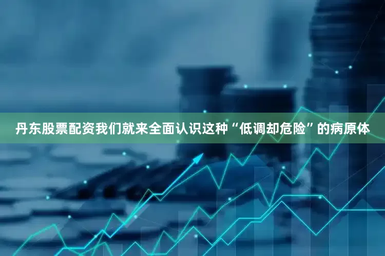 丹东股票配资我们就来全面认识这种“低调却危险”的病原体