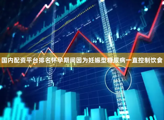 国内配资平台排名怀孕期间因为妊娠型糖尿病一直控制饮食