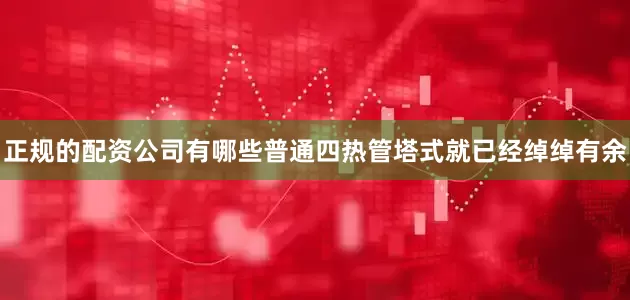 正规的配资公司有哪些普通四热管塔式就已经绰绰有余