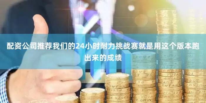 配资公司推荐我们的24小时耐力挑战赛就是用这个版本跑出来的成绩