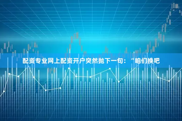 配资专业网上配资开户突然抛下一句：“咱们换吧