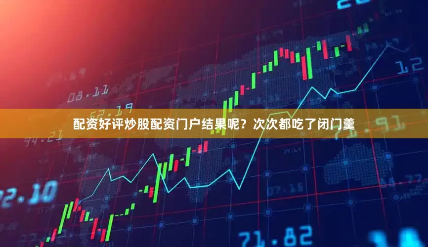 配资好评炒股配资门户结果呢？次次都吃了闭门羹