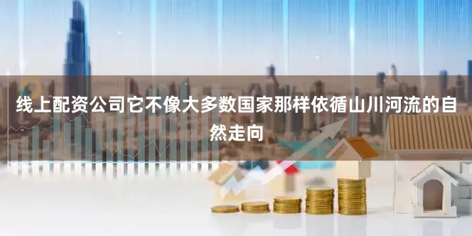线上配资公司它不像大多数国家那样依循山川河流的自然走向