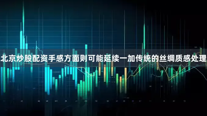 北京炒股配资手感方面则可能延续一加传统的丝绸质感处理