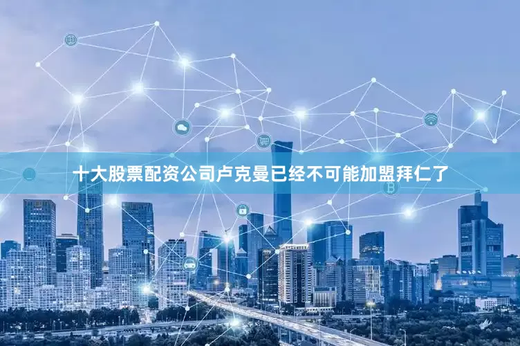 十大股票配资公司卢克曼已经不可能加盟拜仁了