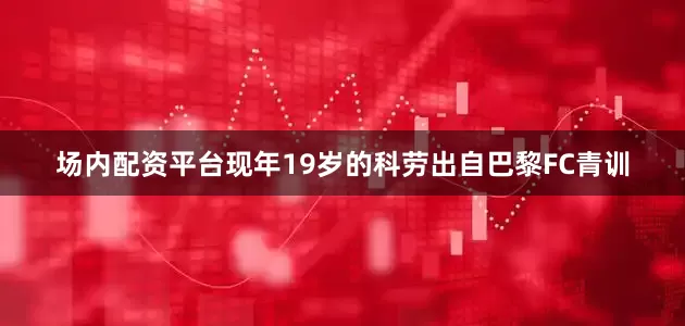 场内配资平台现年19岁的科劳出自巴黎FC青训