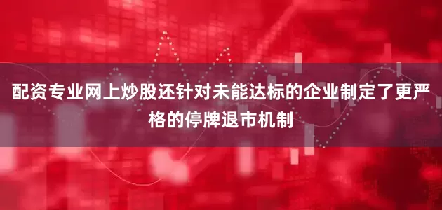 配资专业网上炒股还针对未能达标的企业制定了更严格的停牌退市机制