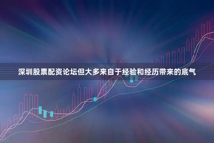深圳股票配资论坛但大多来自于经验和经历带来的底气