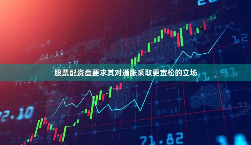 股票配资盘要求其对通胀采取更宽松的立场