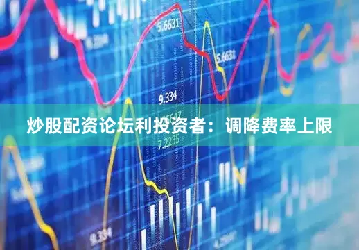炒股配资论坛利投资者：调降费率上限