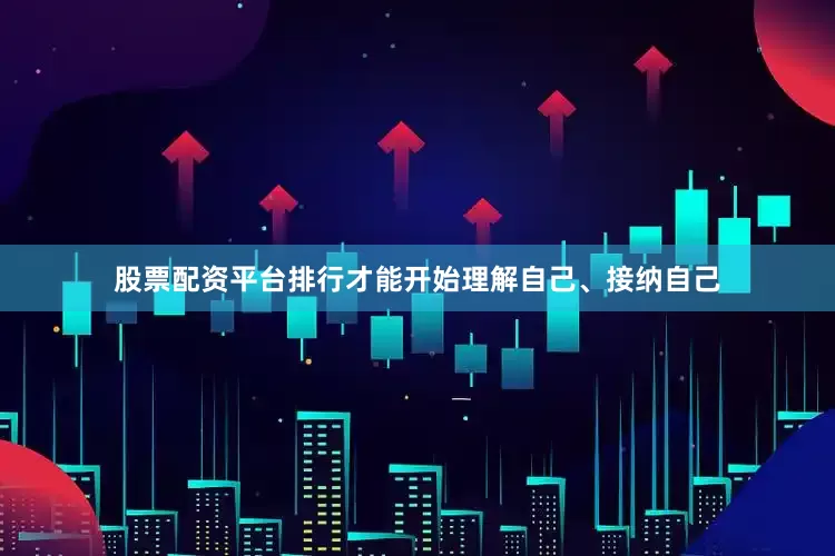 股票配资平台排行才能开始理解自己、接纳自己