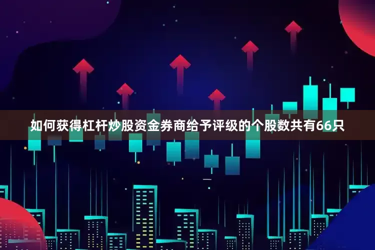 如何获得杠杆炒股资金券商给予评级的个股数共有66只